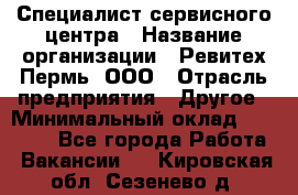 Специалист сервисного центра › Название организации ­ Ревитех-Пермь, ООО › Отрасль предприятия ­ Другое › Минимальный оклад ­ 30 000 - Все города Работа » Вакансии   . Кировская обл.,Сезенево д.